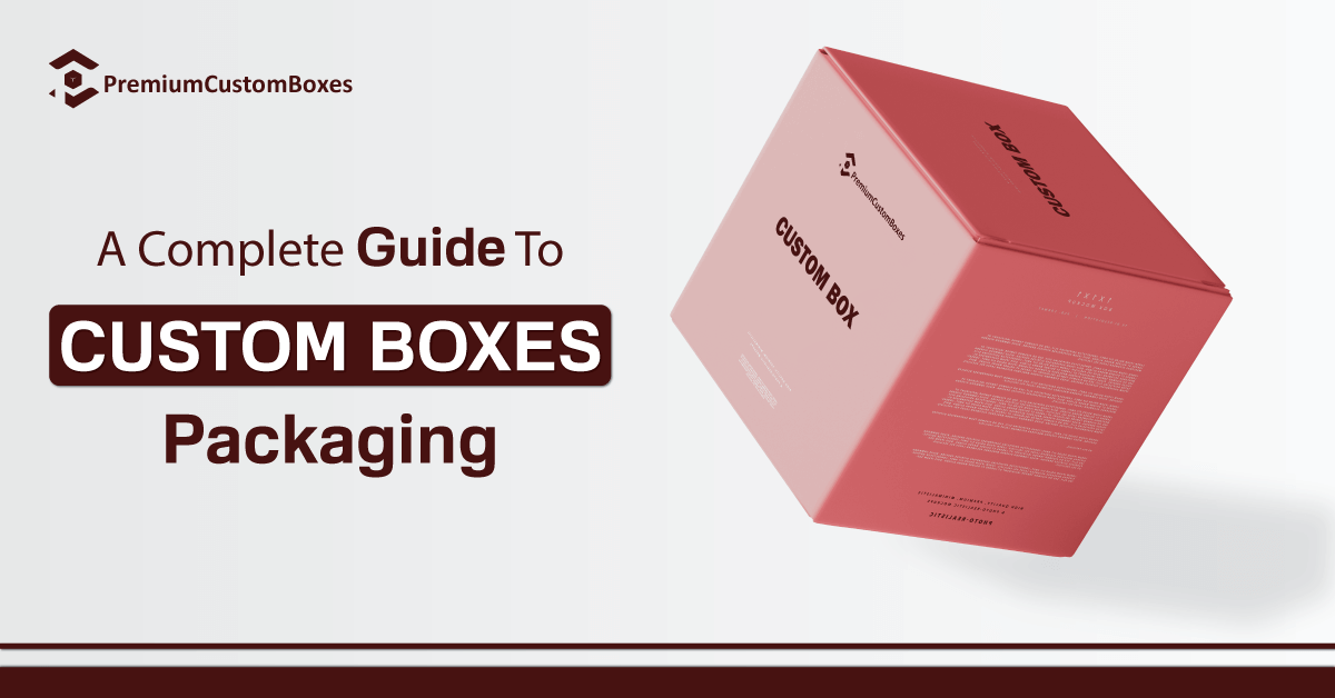 A Complete Guide To Custom Boxes Packaging