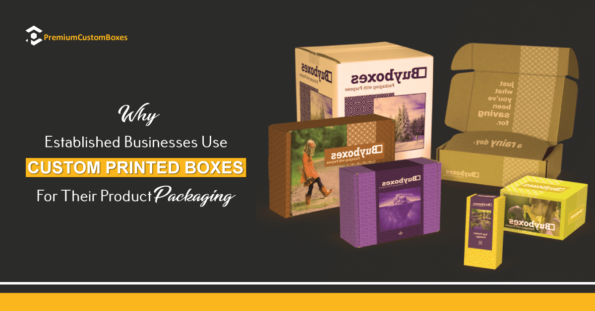 Why Established Businesses Use Custom Printed Boxes For Their Product Packaging