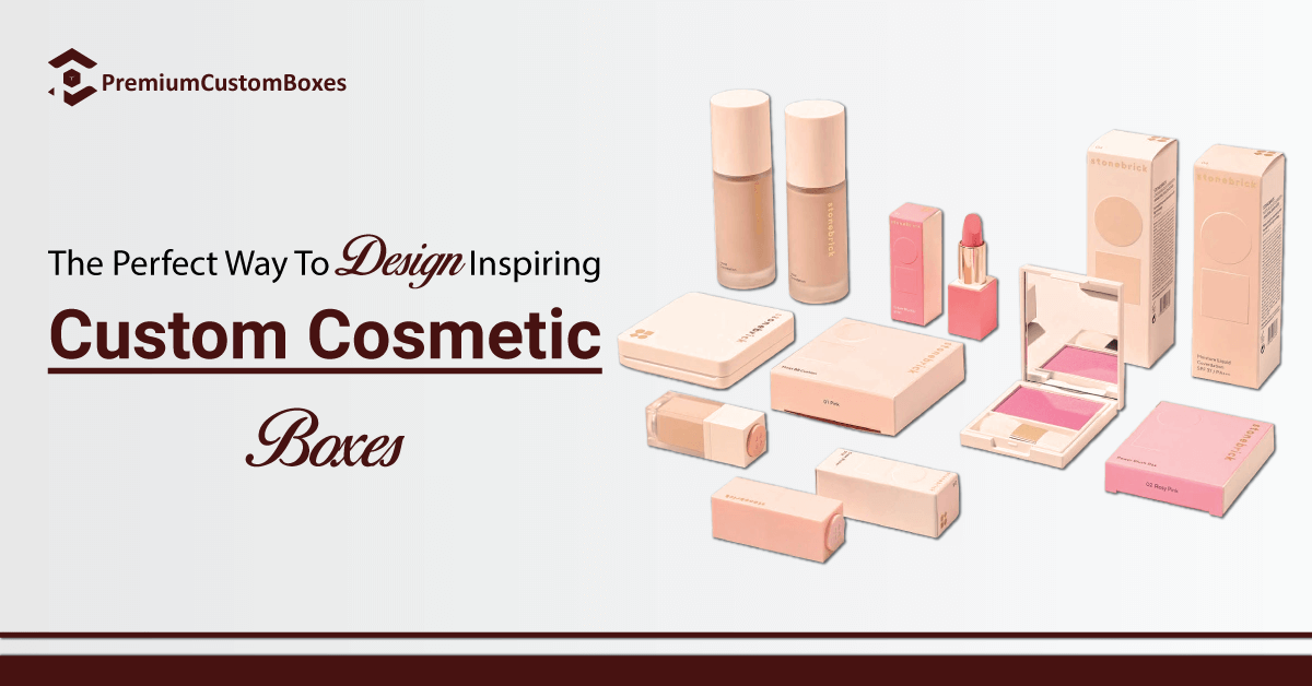 The Perfect Way To Design Inspiring Custom Cosmetic Boxes