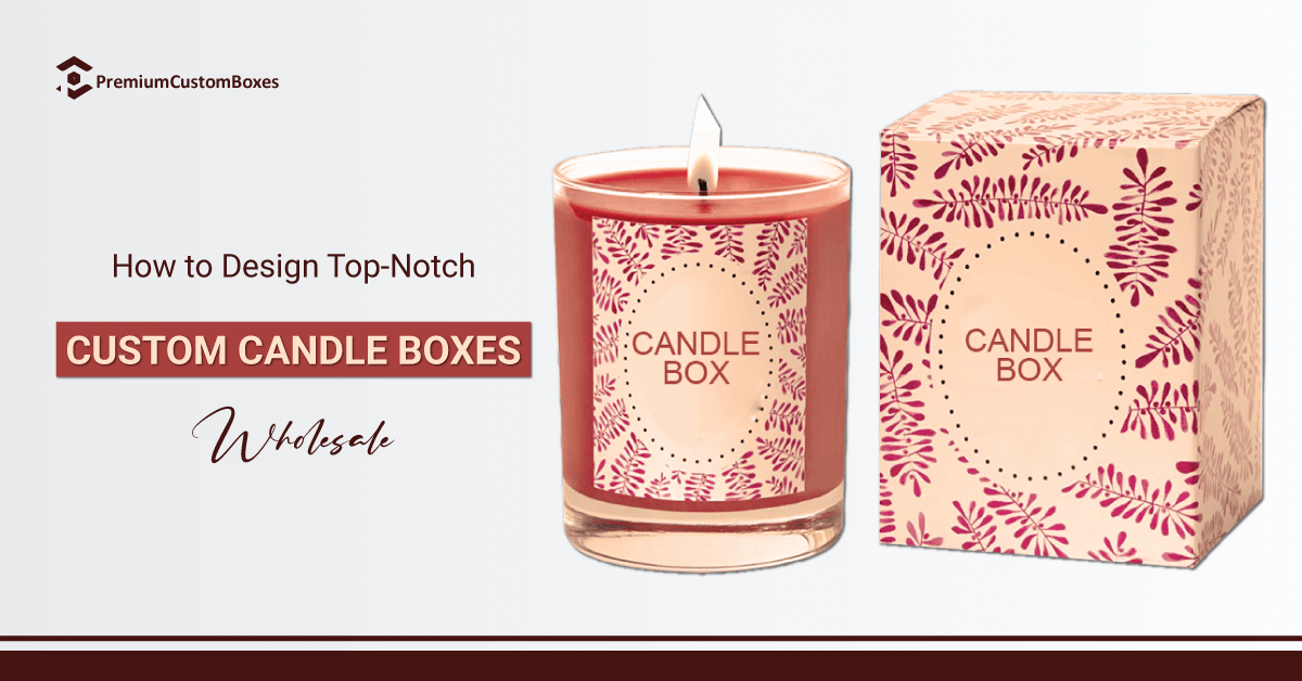 How to Design Top-Notch Custom Candle Boxes Wholesale?